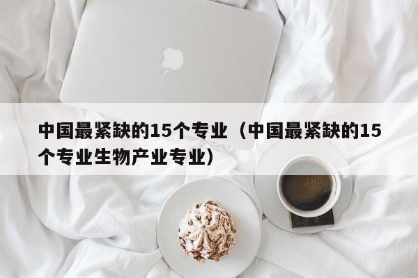 中国最紧缺的15个专业（中国最紧缺的15个专业生物产业专业）-第1张图片