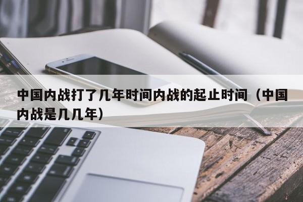 中国内战打了几年时间内战的起止时间（中国内战是几几年）-第1张图片