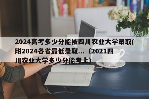 2024高考多少分能被四川农业大学录取(附2024各省最低录取...（2021四川农业大学多少分能考上）-第1张图片