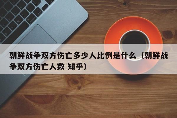 朝鲜战争双方伤亡多少人比例是什么（朝鲜战争双方伤亡人数 知乎）-第1张图片