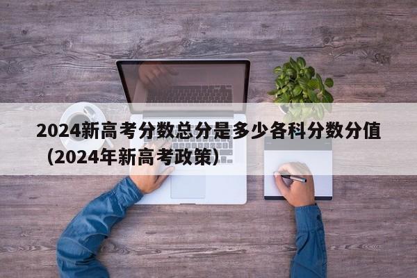 2024新高考分数总分是多少各科分数分值（2024年新高考政策）-第1张图片