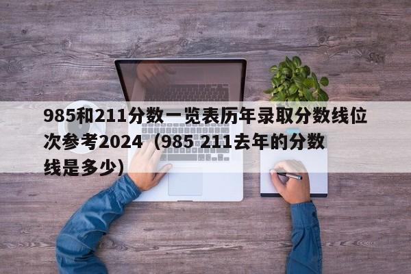 985和211分数一览表历年录取分数线位次参考2024（985 211去年的分数线是多少）-第1张图片