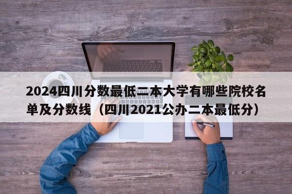 2024四川分数最低二本大学有哪些院校名单及分数线（四川2021公办二本最低分）-第1张图片