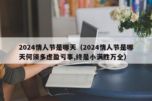 2024情人节是哪天（2024情人节是哪天何须多虑盈亏事,终是小满胜万全）-第1张图片