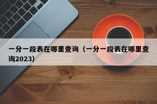 一分一段表在哪里查询（一分一段表在哪里查询2023）-第1张图片