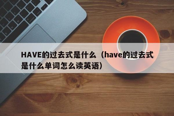 HAVE的过去式是什么（have的过去式是什么单词怎么读英语）-第1张图片