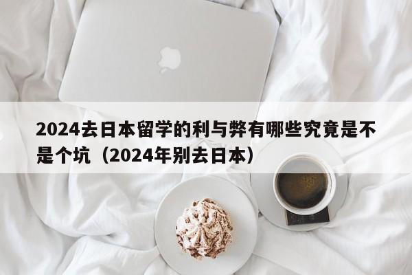 2024去日本留学的利与弊有哪些究竟是不是个坑（2024年别去日本）-第1张图片