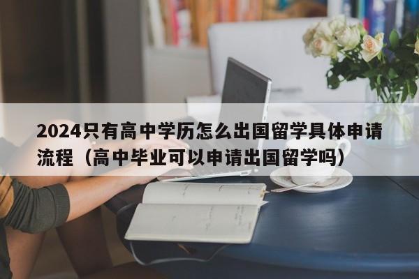 2024只有高中学历怎么出国留学具体申请流程（高中毕业可以申请出国留学吗）-第1张图片