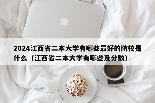 2024江西省二本大学有哪些最好的院校是什么（江西省二本大学有哪些及分数）-第1张图片