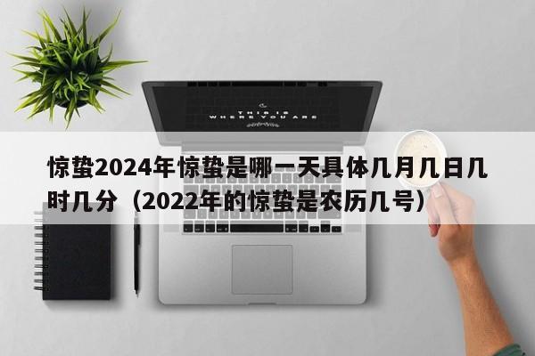 惊蛰2024年惊蛰是哪一天具体几月几日几时几分（2022年的惊蛰是农历几号）-第1张图片