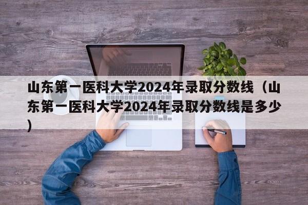 山东第一医科大学2024年录取分数线（山东第一医科大学2024年录取分数线是多少）-第1张图片