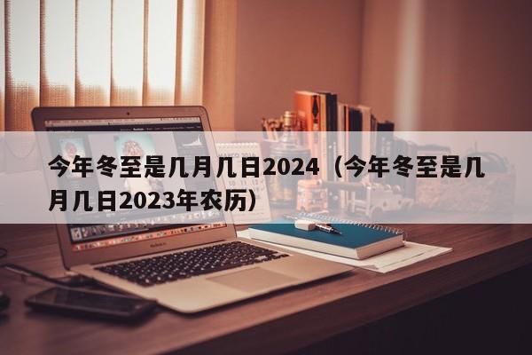 今年冬至是几月几日2024（今年冬至是几月几日2023年农历）-第1张图片