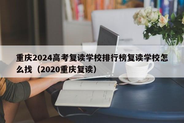 重庆2024高考复读学校排行榜复读学校怎么找（2020重庆复读）-第1张图片