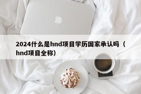 2024什么是hnd项目学历国家承认吗（hnd项目全称）-第1张图片