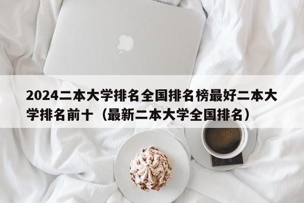 2024二本大学排名全国排名榜最好二本大学排名前十（最新二本大学全国排名）-第1张图片