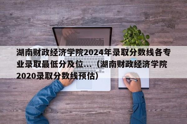 湖南财政经济学院2024年录取分数线各专业录取最低分及位...（湖南财政经济学院2020录取分数线预估）-第1张图片