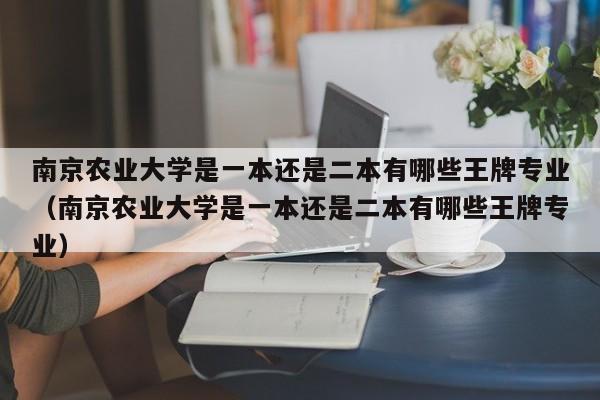 南京农业大学是一本还是二本有哪些王牌专业（南京农业大学是一本还是二本有哪些王牌专业）-第1张图片