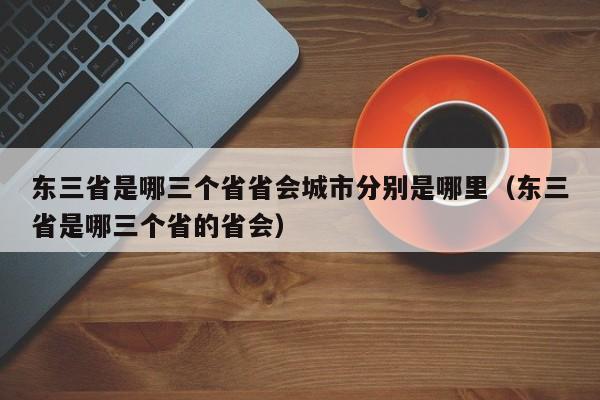 东三省是哪三个省省会城市分别是哪里（东三省是哪三个省的省会）-第1张图片