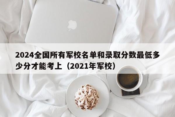 2024全国所有军校名单和录取分数最低多少分才能考上（2021年军校）-第1张图片