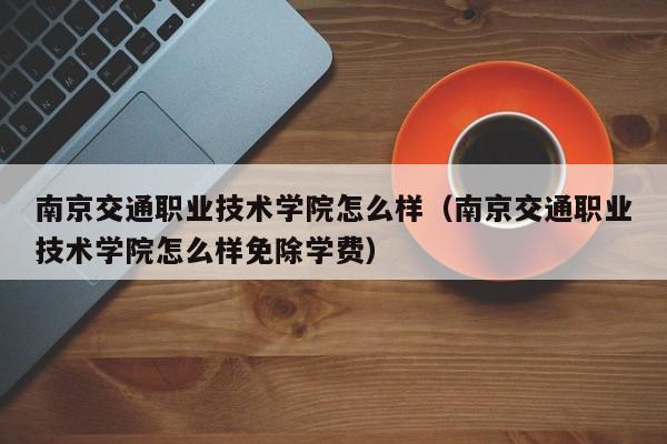 南京交通职业技术学院怎么样（南京交通职业技术学院怎么样免除学费）-第1张图片