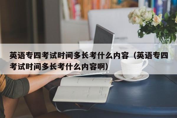 英语专四考试时间多长考什么内容（英语专四考试时间多长考什么内容啊）-第1张图片