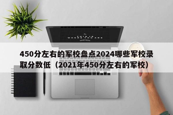 450分左右的军校盘点2024哪些军校录取分数低（2021年450分左右的军校）-第1张图片