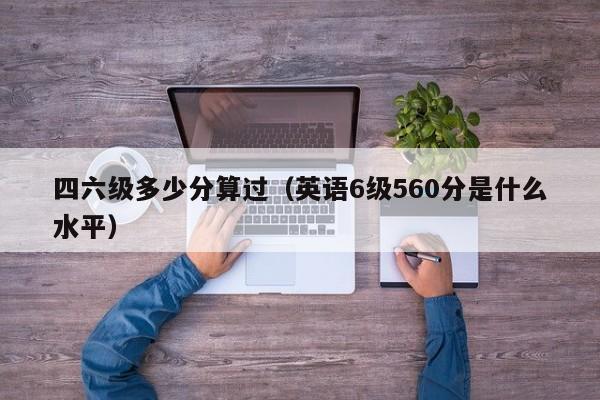 四六级多少分算过（英语6级560分是什么水平）-第1张图片