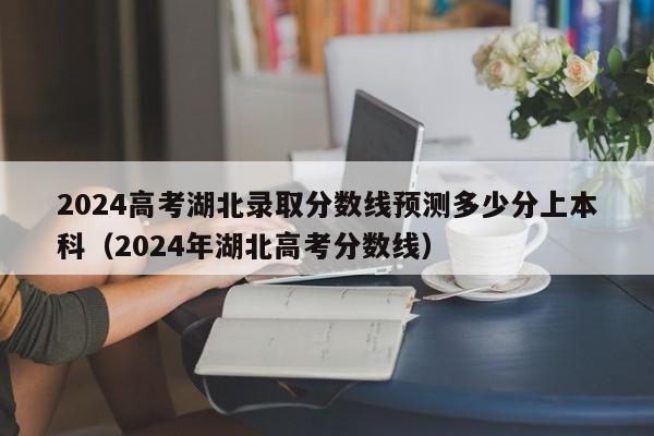 2024高考湖北录取分数线预测多少分上本科（2024年湖北高考分数线）-第1张图片