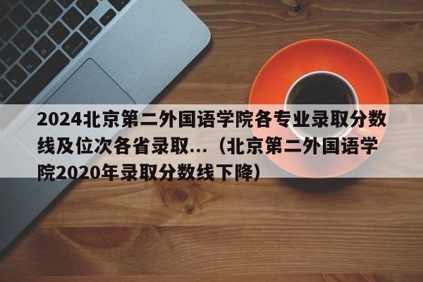 2024北京第二外国语学院各专业录取分数线及位次各省录取...（北京第二外国语学院2020年录取分数线下降）-第1张图片