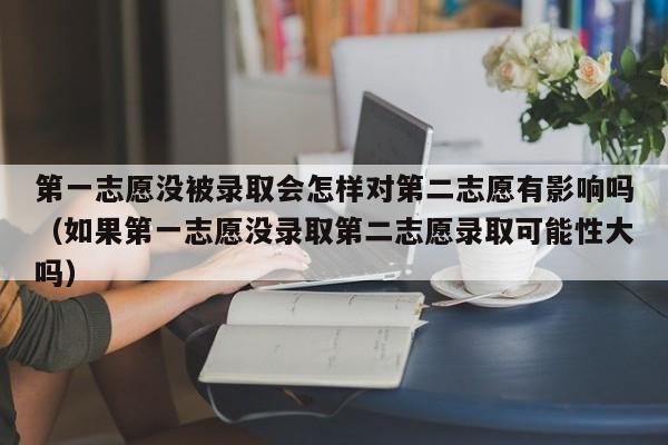 第一志愿没被录取会怎样对第二志愿有影响吗（如果第一志愿没录取第二志愿录取可能性大吗）-第1张图片