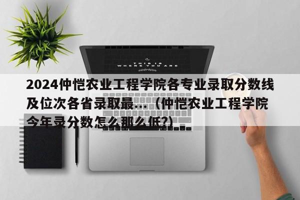 2024仲恺农业工程学院各专业录取分数线及位次各省录取最...（仲恺农业工程学院今年录分数怎么那么低?）-第1张图片