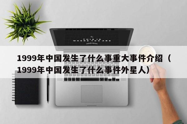 1999年中国发生了什么事重大事件介绍（1999年中国发生了什么事件外星人）-第1张图片