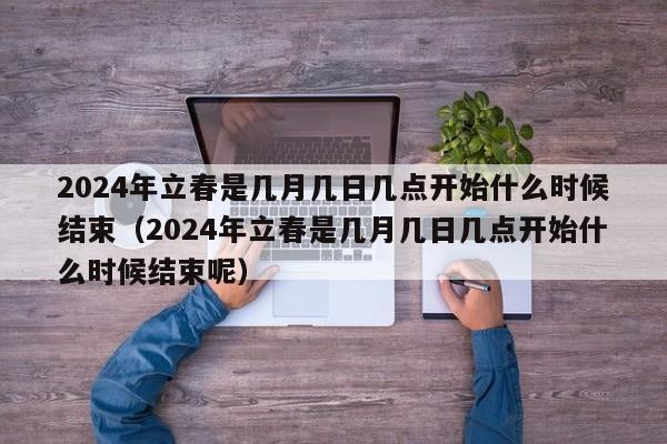 2024年立春是几月几日几点开始什么时候结束（2024年立春是几月几日几点开始什么时候结束呢）-第1张图片