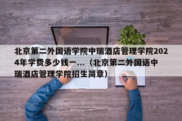 北京第二外国语学院中瑞酒店管理学院2024年学费多少钱一...（北京第二外国语中瑞酒店管理学院招生简章）-第1张图片