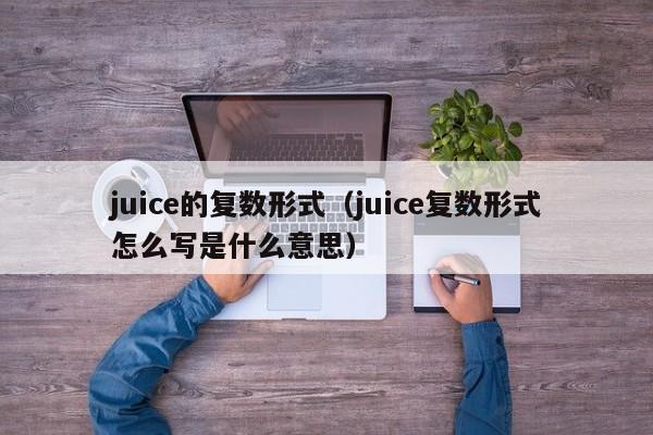 juice的复数形式（juice复数形式怎么写是什么意思）-第1张图片