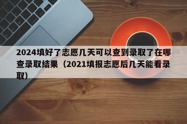 2024填好了志愿几天可以查到录取了在哪查录取结果（2021填报志愿后几天能看录取）-第1张图片