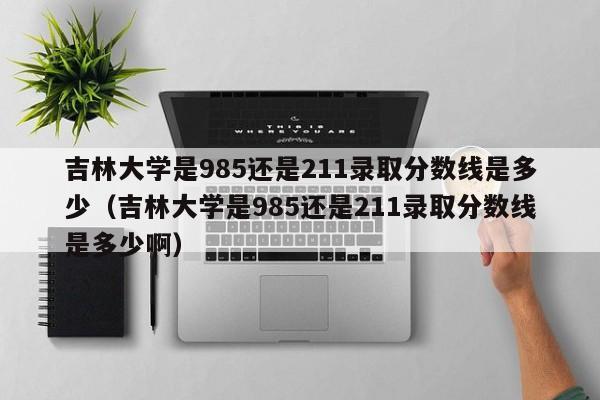 吉林大学是985还是211录取分数线是多少（吉林大学是985还是211录取分数线是多少啊）-第1张图片