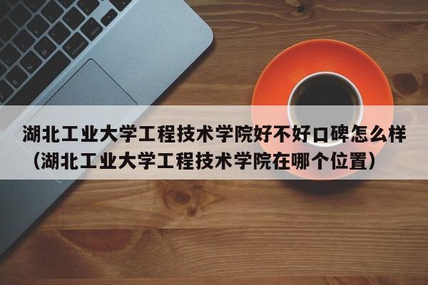 湖北工业大学工程技术学院好不好口碑怎么样（湖北工业大学工程技术学院在哪个位置）-第1张图片