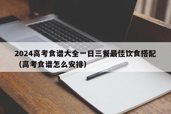 2024高考食谱大全一日三餐最佳饮食搭配（高考食谱怎么安排）-第1张图片