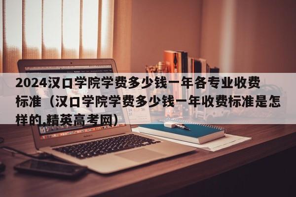 2024汉口学院学费多少钱一年各专业收费标准（汉口学院学费多少钱一年收费标准是怎样的,精英高考网）-第1张图片