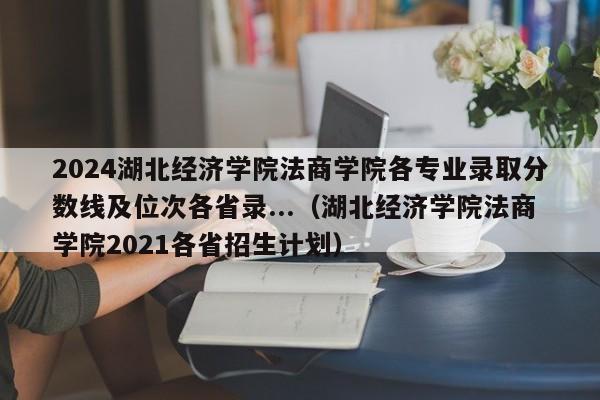 2024湖北经济学院法商学院各专业录取分数线及位次各省录...（湖北经济学院法商学院2021各省招生计划）-第1张图片