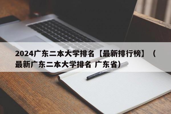 2024广东二本大学排名【最新排行榜】（最新广东二本大学排名 广东省）-第1张图片