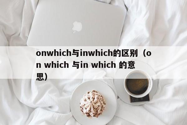 onwhich与inwhich的区别（on which 与in which 的意思）-第1张图片