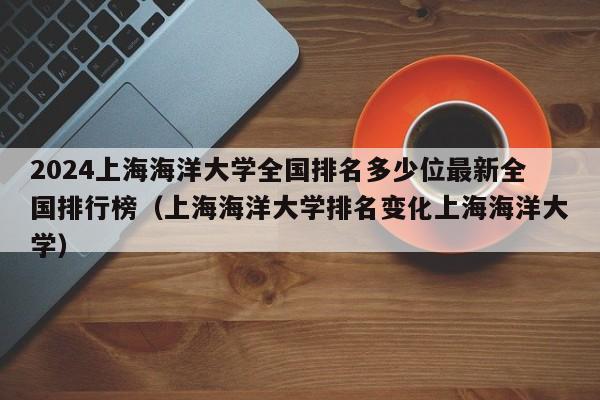 2024上海海洋大学全国排名多少位最新全国排行榜（上海海洋大学排名变化上海海洋大学）-第1张图片