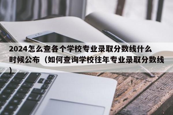 2024怎么查各个学校专业录取分数线什么时候公布（如何查询学校往年专业录取分数线）-第1张图片