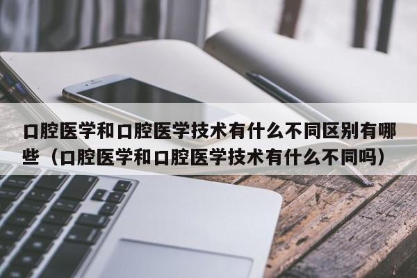 口腔医学和口腔医学技术有什么不同区别有哪些（口腔医学和口腔医学技术有什么不同吗）-第1张图片