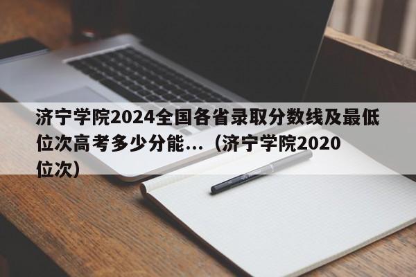 济宁学院2024全国各省录取分数线及最低位次高考多少分能...（济宁学院2020位次）-第1张图片