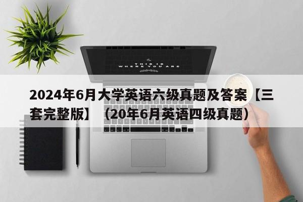 2024年6月大学英语六级真题及答案【三套完整版】（20年6月英语四级真题）-第1张图片