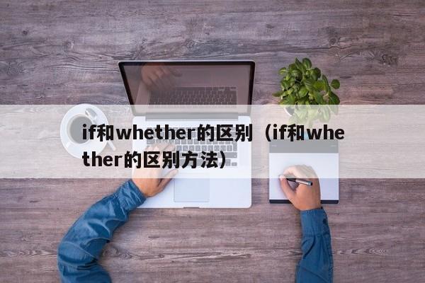 if和whether的区别（if和whether的区别方法）-第1张图片