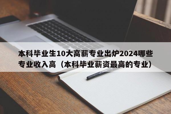 本科毕业生10大高薪专业出炉2024哪些专业收入高（本科毕业薪资最高的专业）-第1张图片